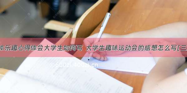 文体乐趣心得体会大学生如何写 大学生趣味运动会的感想怎么写(三篇)