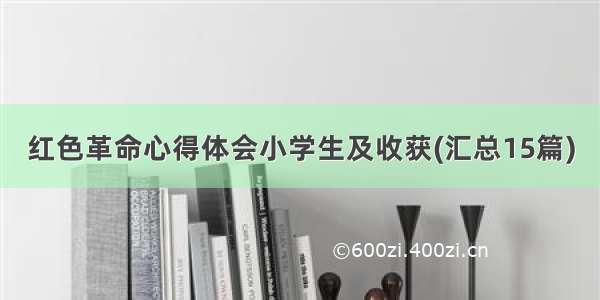 红色革命心得体会小学生及收获(汇总15篇)