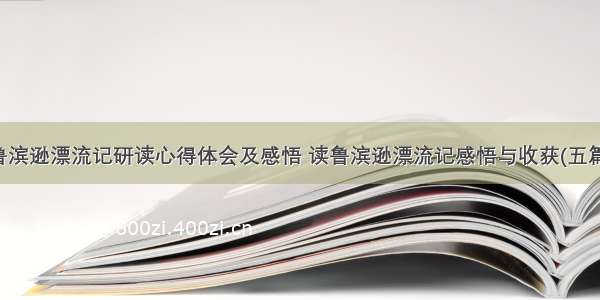 鲁滨逊漂流记研读心得体会及感悟 读鲁滨逊漂流记感悟与收获(五篇)