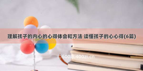 理解孩子的内心的心得体会和方法 读懂孩子的心心得(6篇)