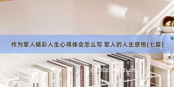 作为军人精彩人生心得体会怎么写 军人的人生感悟(七篇)