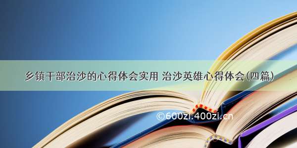 乡镇干部治沙的心得体会实用 治沙英雄心得体会(四篇)