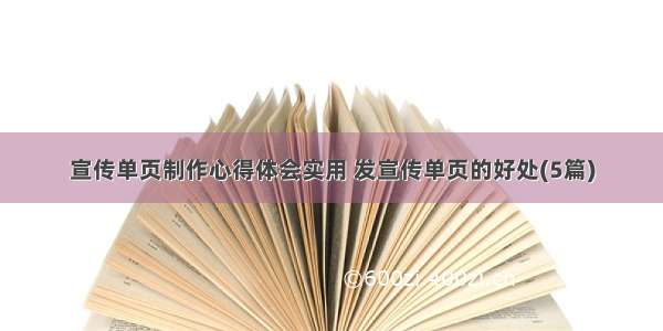 宣传单页制作心得体会实用 发宣传单页的好处(5篇)