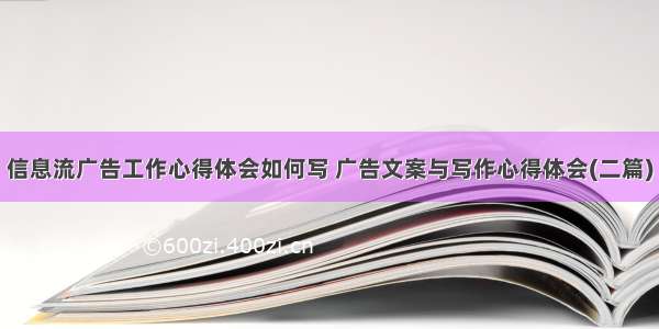 信息流广告工作心得体会如何写 广告文案与写作心得体会(二篇)