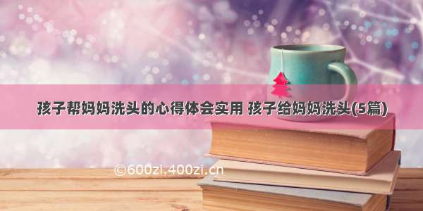 孩子帮妈妈洗头的心得体会实用 孩子给妈妈洗头(5篇)