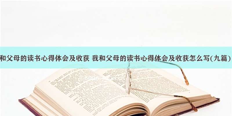 我和父母的读书心得体会及收获 我和父母的读书心得体会及收获怎么写(九篇)