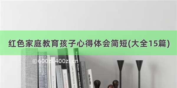 红色家庭教育孩子心得体会简短(大全15篇)