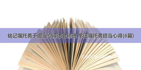 铭记嘱托勇于担当心得体会精选 牢记嘱托勇担当心得(6篇)