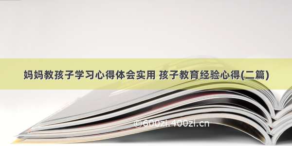 妈妈教孩子学习心得体会实用 孩子教育经验心得(二篇)