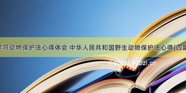 学习动物保护法心得体会 中华人民共和国野生动物保护法心得(四篇)