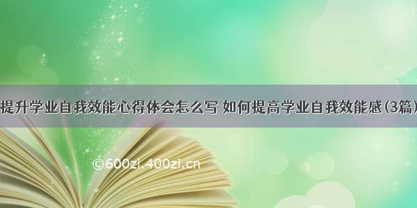 提升学业自我效能心得体会怎么写 如何提高学业自我效能感(3篇)