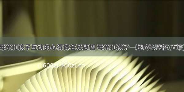 母亲和孩子互动的心得体会及感悟 母亲和孩子一起成长感悟(五篇)