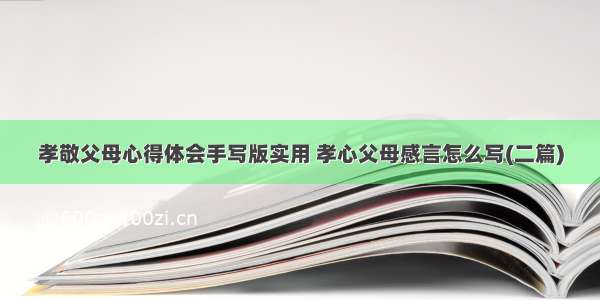 孝敬父母心得体会手写版实用 孝心父母感言怎么写(二篇)