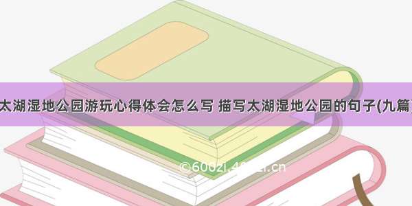 太湖湿地公园游玩心得体会怎么写 描写太湖湿地公园的句子(九篇)