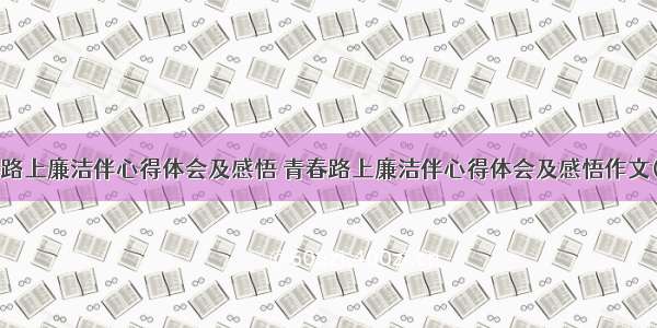 青春路上廉洁伴心得体会及感悟 青春路上廉洁伴心得体会及感悟作文(4篇)