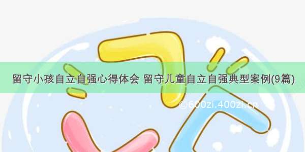 留守小孩自立自强心得体会 留守儿童自立自强典型案例(9篇)