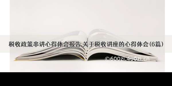 税收政策串讲心得体会报告 关于税收讲座的心得体会(6篇)