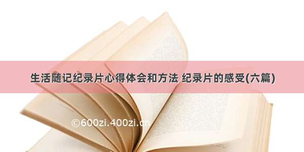 生活随记纪录片心得体会和方法 纪录片的感受(六篇)