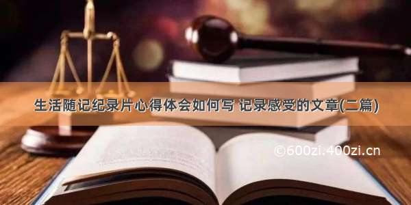 生活随记纪录片心得体会如何写 记录感受的文章(二篇)