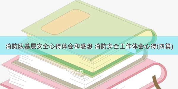 消防队基层安全心得体会和感想 消防安全工作体会心得(四篇)