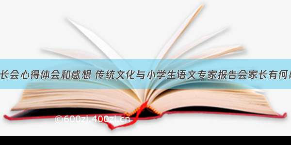 语文历史家长会心得体会和感想 传统文化与小学生语文专家报告会家长有何感受和收获(