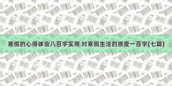 寒假的心得体会八百字实用 对寒假生活的感受一百字(七篇)