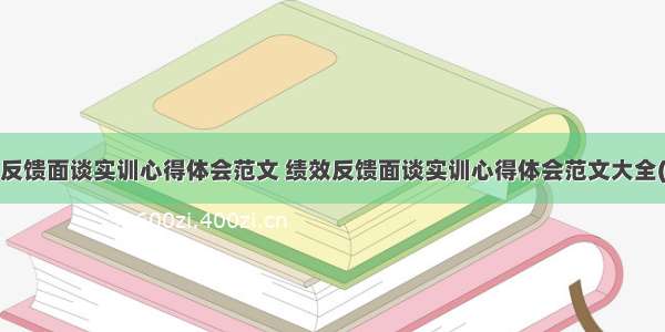 绩效反馈面谈实训心得体会范文 绩效反馈面谈实训心得体会范文大全(7篇)