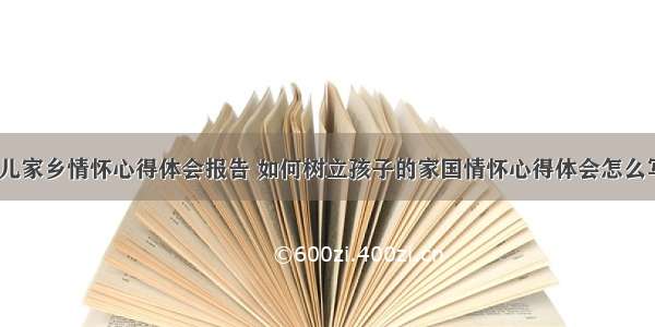 培养幼儿家乡情怀心得体会报告 如何树立孩子的家国情怀心得体会怎么写(8篇)