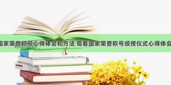 观看国家荣誉称号心得体会和方法 观看国家荣誉称号颁授仪式心得体会(9篇)