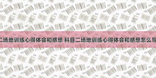 科目二场地训练心得体会和感想 科目二场地训练心得体会和感想怎么写(8篇)