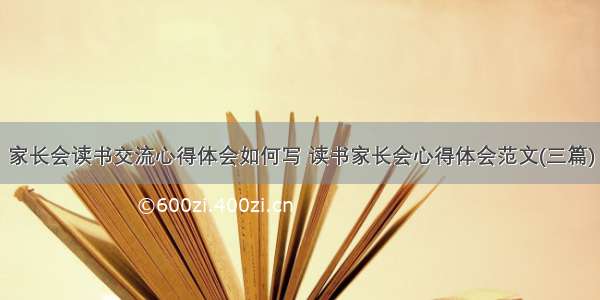 家长会读书交流心得体会如何写 读书家长会心得体会范文(三篇)