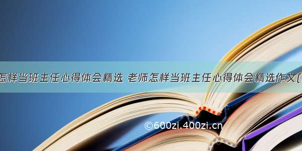 老师怎样当班主任心得体会精选 老师怎样当班主任心得体会精选作文(三篇)