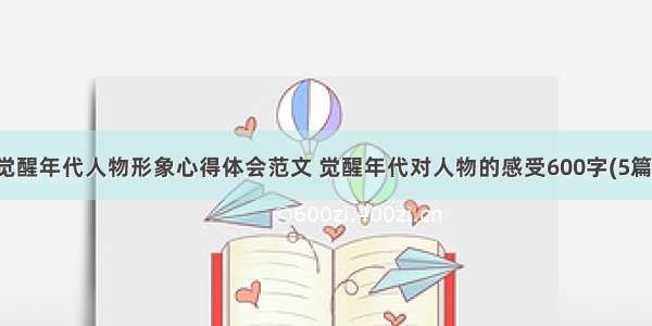 觉醒年代人物形象心得体会范文 觉醒年代对人物的感受600字(5篇)