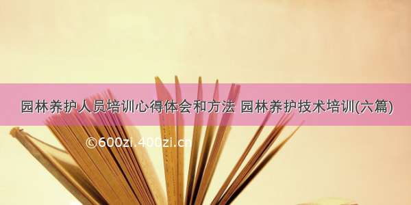 园林养护人员培训心得体会和方法 园林养护技术培训(六篇)