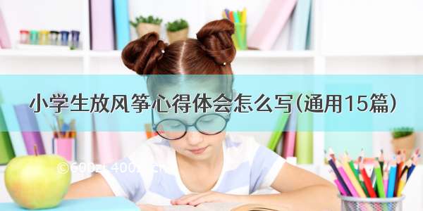 小学生放风筝心得体会怎么写(通用15篇)