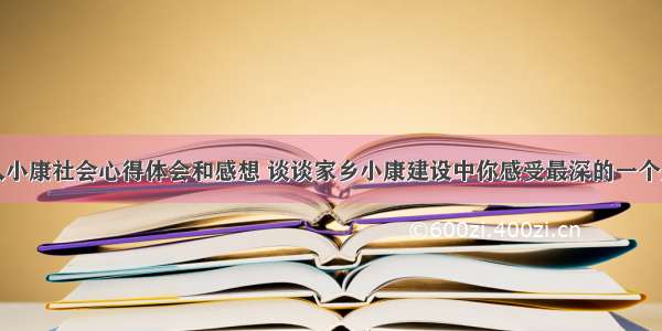 家乡进入小康社会心得体会和感想 谈谈家乡小康建设中你感受最深的一个点(七篇)