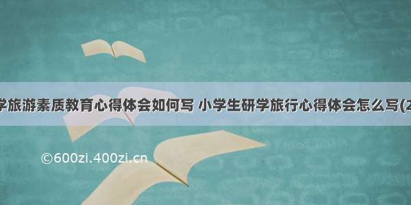 研学旅游素质教育心得体会如何写 小学生研学旅行心得体会怎么写(2篇)