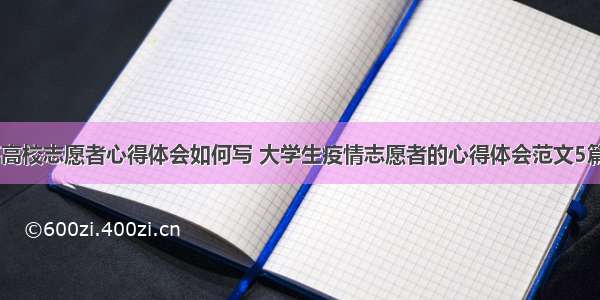 疫情下高校志愿者心得体会如何写 大学生疫情志愿者的心得体会范文5篇(九篇)