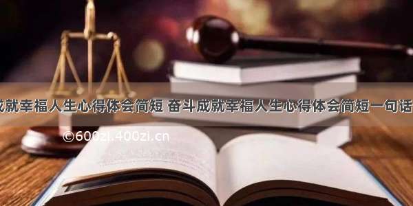 奋斗成就幸福人生心得体会简短 奋斗成就幸福人生心得体会简短一句话(五篇)