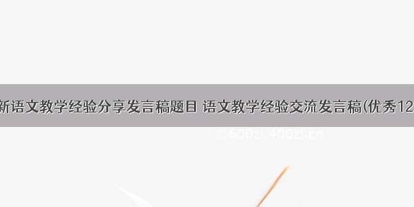 最新语文教学经验分享发言稿题目 语文教学经验交流发言稿(优秀12篇)