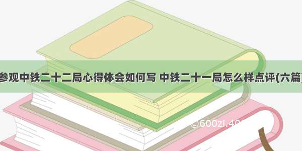 参观中铁二十二局心得体会如何写 中铁二十一局怎么样点评(六篇)