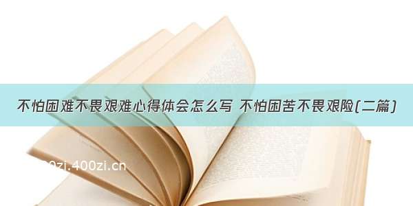 不怕困难不畏艰难心得体会怎么写 不怕困苦不畏艰险(二篇)