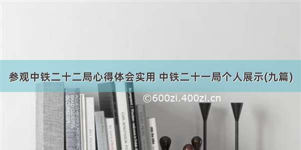 参观中铁二十二局心得体会实用 中铁二十一局个人展示(九篇)