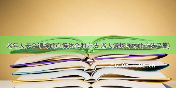 老年人安全锻炼的心得体会和方法 老人锻炼身体的方法(7篇)