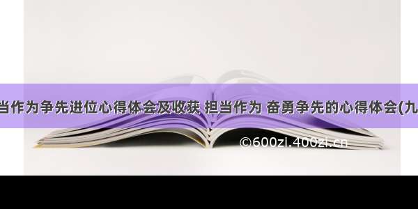 担当作为争先进位心得体会及收获 担当作为 奋勇争先的心得体会(九篇)