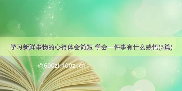 学习新鲜事物的心得体会简短 学会一件事有什么感悟(5篇)