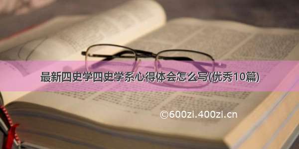 最新四史学四史学系心得体会怎么写(优秀10篇)