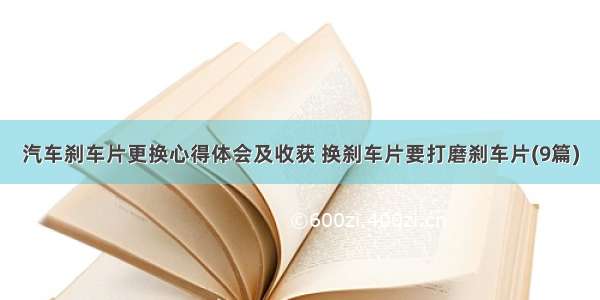 汽车刹车片更换心得体会及收获 换刹车片要打磨刹车片(9篇)