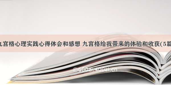 九宫格心理实践心得体会和感想 九宫格给我带来的体验和收获(5篇)