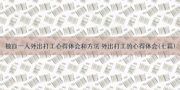 独自一人外出打工心得体会和方法 外出打工的心得体会(七篇)